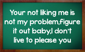 Your not liking me is not my problem,figure it out baby,I don't live ...