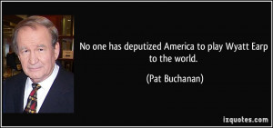 ... has deputized America to play Wyatt Earp to the world. - Pat Buchanan