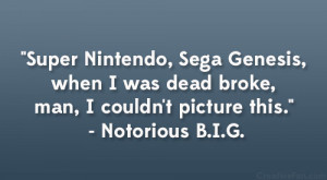 Super Nintendo, Sega Genesis, when I was dead broke, man, I couldn’t ...