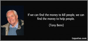 ... to kill people, we can find the money to help people. - Tony Benn