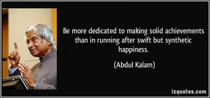 ... than in running after swift but synthetic happiness. - Abdul Kalam