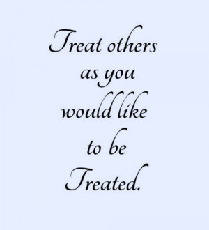 treat others as you would like to be treated.
