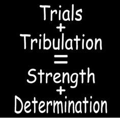 Trials and Tribulation = Strength + Determination! More