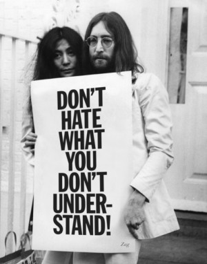 Don't hate what you don't understand. ~John Lennon and Yoko Ono