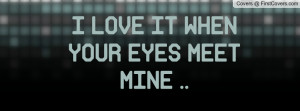 LOVE IT WHEN YOUR EYES MEET MINE Profile Facebook Covers
