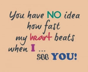 You have no idea how fast my heart beats when I.. see you!