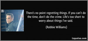 ... . Life's too short to worry about things I've said. - Robbie Williams