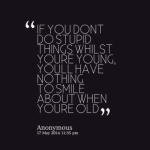 IF YOU DON´T DO STUPID THINGS WHILST YOU´RE YOUNG, YOU´LL HAVE ...