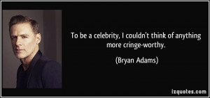 ... couldn't think of anything more cringe-worthy. - Bryan Adams