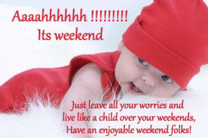 ... live like a child over your weekends, Have an enjoyable weekend folks