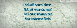 Not all scars show,Not all wounds heal,You can't always see,How ...