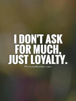 don't ask for much, just loyalty Picture Quote #1