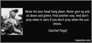 Never let your head hang down. Never give up and sit down and grieve ...