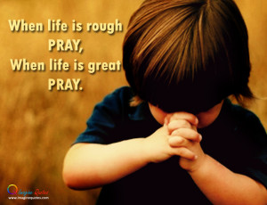 When life is rough PRAY, When life is great PRAY.