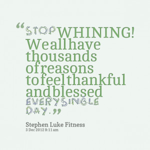 Quotes Picture: stop whining! we all have thousands of reasons to feel ...