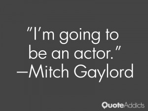 mitch gaylord quotes i m going to be an actor mitch gaylord
