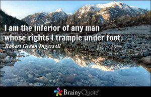 am the inferior of any man whose rights I trample under foot ...