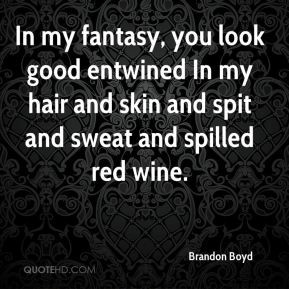 In my fantasy, you look good entwined In my hair and skin and spit and ...