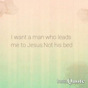 want a man who leads me to Jesus, not his bed!(: