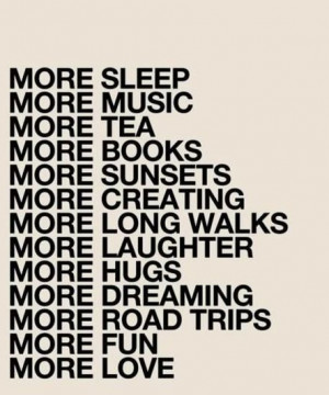 Music,More Tea,More Books,More Sunsets,More Creating,More Long Walks ...