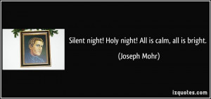 Silent night! Holy night! All is calm, all is bright. - Joseph Mohr