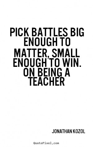 Pick battles big enough to matter, small enough to win. On Being a ...