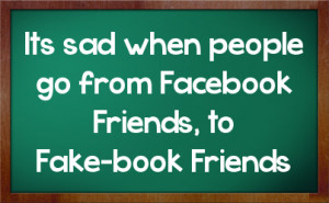 Its sad when people go from Facebook Friends, to Fake-book Friends