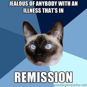 ... one myself! Jealous of anybody with an illness that’s in remission