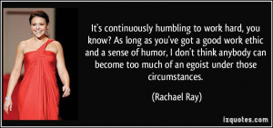 humbling to work hard, you know? As long as you've got a good ...