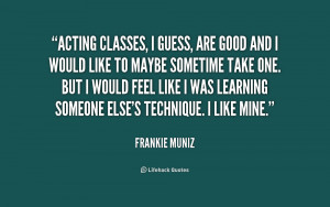 Acting classes, I guess, are good and I would like to maybe sometime ...