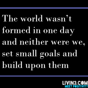The world wasn't formed in one day and neither were we, set small ...