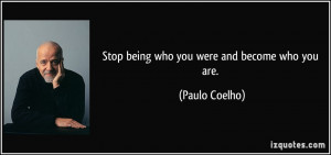 Stop being who you were and become who you are. - Paulo Coelho