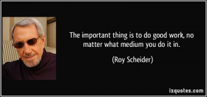 ... is to do good work, no matter what medium you do it in. - Roy Scheider