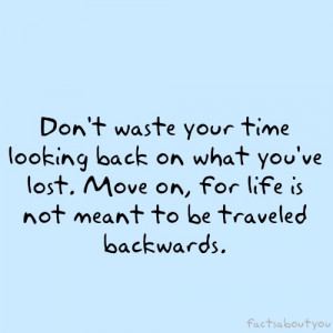 Don’t waste your time looking back on what you’ve lost. Move on ...