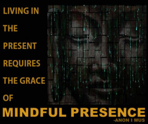 ... IN THE PRESENT REQUIRES THE GRACE OF MINDFUL PRESENCE. -ANON I MUS