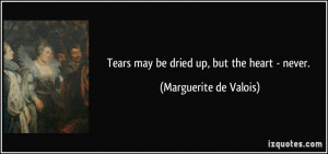 Tears may be dried up, but the heart - never. - Marguerite de Valois
