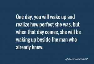 wake up and realize how perfect she was, but when that day comes, she ...