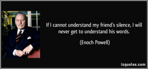 ... silence, I will never get to understand his words. - Enoch Powell