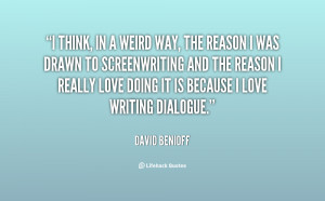 think, in a weird way, the reason I was drawn to screenwriting and ...