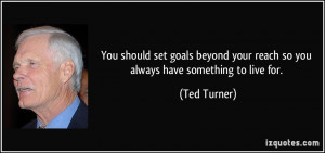 ... your reach so you always have something to live for. - Ted Turner