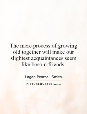 ... our slightest acquaintances seem like bosom friends. Picture Quote #1