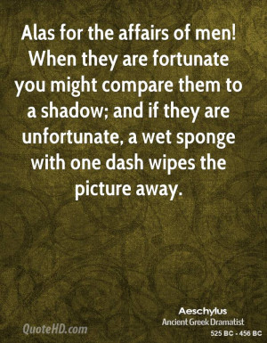 Alas for the affairs of men! When they are fortunate you might compare ...
