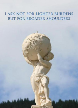 ask not for a lighter burden, but for broader shoulders.