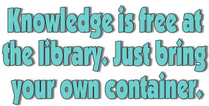 Knowledge is Free at the Library. Just Bring Your Own Container