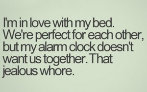 in love with my bed. We're perfect for each other, but my alarm ...