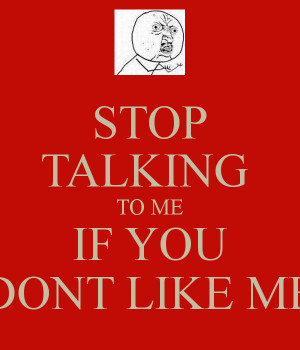 STOP TALKING TO ME IF YOU DONT LIKE ME