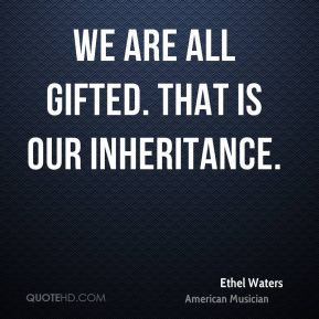 Ethel Waters - We are all gifted. That is our inheritance.