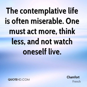 The contemplative life is often miserable. One must act more, think ...