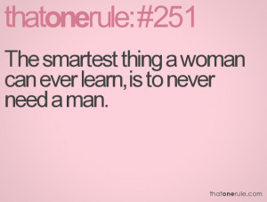 The smartest thing a woman can ever learn, is to never need a man.