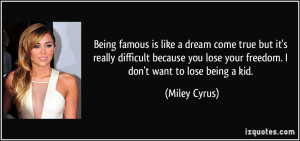 Being famous is like a dream come true but it's really difficult ...